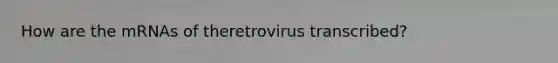 How are the mRNAs of theretrovirus transcribed?