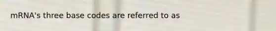 mRNA's three base codes are referred to as