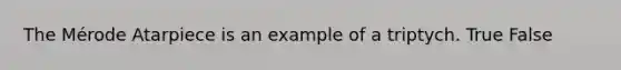 The Mérode Atarpiece is an example of a triptych. True False