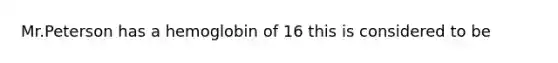 Mr.Peterson has a hemoglobin of 16 this is considered to be