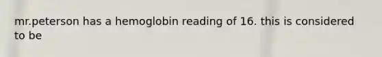 mr.peterson has a hemoglobin reading of 16. this is considered to be