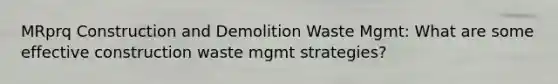 MRprq Construction and Demolition Waste Mgmt: What are some effective construction waste mgmt strategies?
