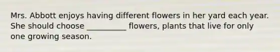 Mrs. Abbott enjoys having different flowers in her yard each year. She should choose __________ flowers, plants that live for only one growing season.