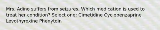 Mrs. Adino suffers from seizures. Which medication is used to treat her condition? Select one: Cimetidine Cyclobenzaprine Levothyroxine Phenytoin