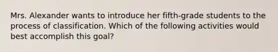 Mrs. Alexander wants to introduce her fifth-grade students to the process of classification. Which of the following activities would best accomplish this goal?