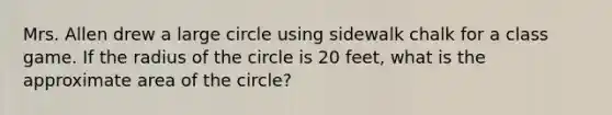 Mrs. Allen drew a large circle using sidewalk chalk for a class game. If the radius of the circle is 20 feet, what is the approximate area of the circle?