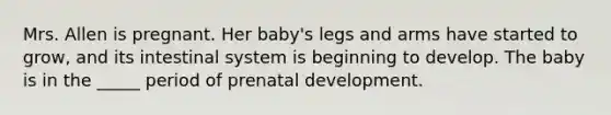 Mrs. Allen is pregnant. Her baby's legs and arms have started to grow, and its intestinal system is beginning to develop. The baby is in the _____ period of prenatal development.