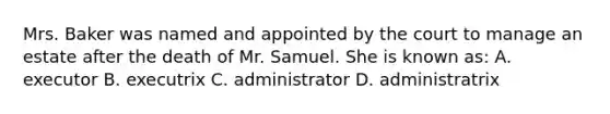 Mrs. Baker was named and appointed by the court to manage an estate after the death of Mr. Samuel. She is known as: A. executor B. executrix C. administrator D. administratrix