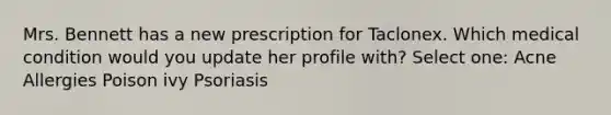 Mrs. Bennett has a new prescription for Taclonex. Which medical condition would you update her profile with? Select one: Acne Allergies Poison ivy Psoriasis