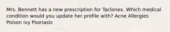 Mrs. Bennett has a new prescription for Taclonex. Which medical condition would you update her profile with? Acne Allergies Poison ivy Psoriasis