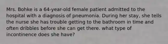 Mrs. Bohke is a 64-year-old female patient admitted to the hospital with a diagnosis of pneumonia. During her stay, she tells the nurse she has trouble getting to the bathroom in time and often dribbles before she can get there. what type of incontinence does she have?