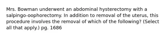 Mrs. Bowman underwent an abdominal hysterectomy with a salpingo-oophorectomy. In addition to removal of the uterus, this procedure involves the removal of which of the following? (Select all that apply.) pg. 1686