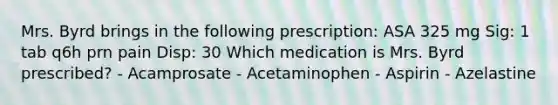 Mrs. Byrd brings in the following prescription: ASA 325 mg Sig: 1 tab q6h prn pain Disp: 30 Which medication is Mrs. Byrd prescribed? - Acamprosate - Acetaminophen - Aspirin - Azelastine