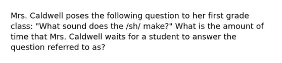 Mrs. Caldwell poses the following question to her first grade class: "What sound does the /sh/ make?" What is the amount of time that Mrs. Caldwell waits for a student to answer the question referred to as?