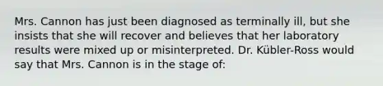 Mrs. Cannon has just been diagnosed as terminally ill, but she insists that she will recover and believes that her laboratory results were mixed up or misinterpreted. Dr. Kübler-Ross would say that Mrs. Cannon is in the stage of: