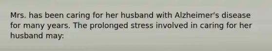 Mrs. has been caring for her husband with Alzheimer's disease for many years. The prolonged stress involved in caring for her husband may: