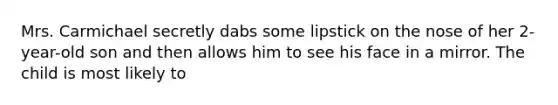 Mrs. Carmichael secretly dabs some lipstick on the nose of her 2-year-old son and then allows him to see his face in a mirror. The child is most likely to