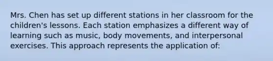 Mrs. Chen has set up different stations in her classroom for the children's lessons. Each station emphasizes a different way of learning such as music, body movements, and interpersonal exercises. This approach represents the application of: