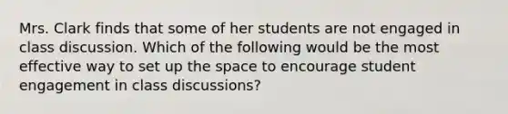 Mrs. Clark finds that some of her students are not engaged in class discussion. Which of the following would be the most effective way to set up the space to encourage student engagement in class discussions?