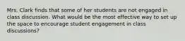 Mrs. Clark finds that some of her students are not engaged in class discussion. What would be the most effective way to set up the space to encourage student engagement in class discussions?