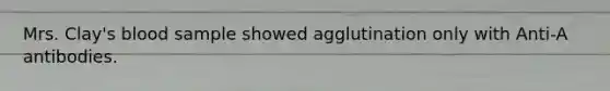 Mrs. Clay's blood sample showed agglutination only with Anti-A antibodies.