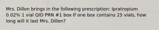 Mrs. Dillon brings in the following prescription: Ipratropium 0.02% 1 vial QID PRN #1 box If one box contains 25 vials, how long will it last Mrs. Dillon?