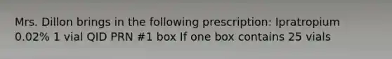 Mrs. Dillon brings in the following prescription: Ipratropium 0.02% 1 vial QID PRN #1 box If one box contains 25 vials