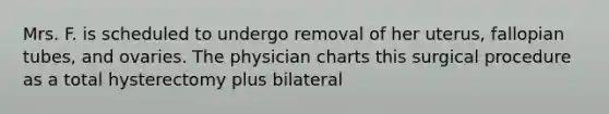 Mrs. F. is scheduled to undergo removal of her uterus, fallopian tubes, and ovaries. The physician charts this surgical procedure as a total hysterectomy plus bilateral