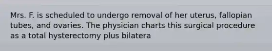 Mrs. F. is scheduled to undergo removal of her uterus, fallopian tubes, and ovaries. The physician charts this surgical procedure as a total hysterectomy plus bilatera