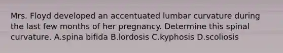 Mrs. Floyd developed an accentuated lumbar curvature during the last few months of her pregnancy. Determine this spinal curvature. A.spina bifida B.lordosis C.kyphosis D.scoliosis