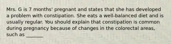 Mrs. G is 7 months' pregnant and states that she has developed a problem with constipation. She eats a well-balanced diet and is usually regular. You should explain that constipation is common during pregnancy because of changes in the colorectal areas, such as _______