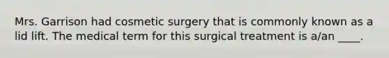 Mrs. Garrison had cosmetic surgery that is commonly known as a lid lift. The medical term for this surgical treatment is a/an ____.