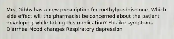 Mrs. Gibbs has a new prescription for methylprednisolone. Which side effect will the pharmacist be concerned about the patient developing while taking this medication? Flu-like symptoms Diarrhea Mood changes Respiratory depression