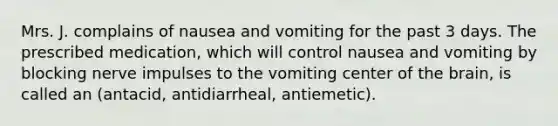 Mrs. J. complains of nausea and vomiting for the past 3 days. The prescribed medication, which will control nausea and vomiting by blocking nerve impulses to the vomiting center of the brain, is called an (antacid, antidiarrheal, antiemetic).