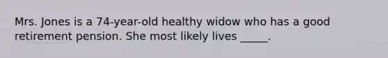 Mrs. Jones is a 74-year-old healthy widow who has a good retirement pension. She most likely lives _____.