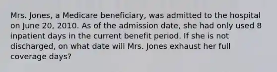 Mrs. Jones, a Medicare beneficiary, was admitted to the hospital on June 20, 2010. As of the admission date, she had only used 8 inpatient days in the current benefit period. If she is not discharged, on what date will Mrs. Jones exhaust her full coverage days?