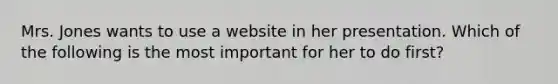 Mrs. Jones wants to use a website in her presentation. Which of the following is the most important for her to do first?