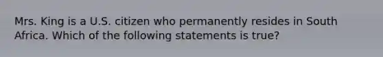 Mrs. King is a U.S. citizen who permanently resides in South Africa. Which of the following statements is true?