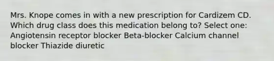 Mrs. Knope comes in with a new prescription for Cardizem CD. Which drug class does this medication belong to? Select one: Angiotensin receptor blocker Beta-blocker Calcium channel blocker Thiazide diuretic