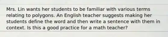 Mrs. Lin wants her students to be familiar with various terms relating to polygons. An English teacher suggests making her students define the word and then write a sentence with them in context. Is this a good practice for a math teacher?