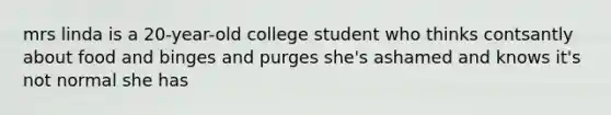 mrs linda is a 20-year-old college student who thinks contsantly about food and binges and purges she's ashamed and knows it's not normal she has