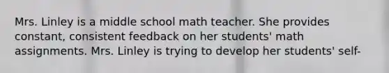 Mrs. Linley is a middle school math teacher. She provides constant, consistent feedback on her students' math assignments. Mrs. Linley is trying to develop her students' self-