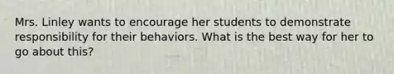 Mrs. Linley wants to encourage her students to demonstrate responsibility for their behaviors. What is the best way for her to go about this?