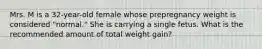 Mrs. M is a 32-year-old female whose prepregnancy weight is considered "normal." She is carrying a single fetus. What is the recommended amount of total weight gain?