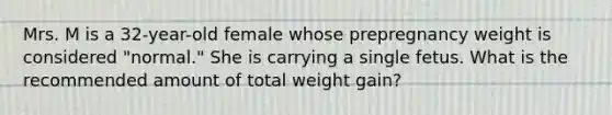 Mrs. M is a 32-year-old female whose prepregnancy weight is considered "normal." She is carrying a single fetus. What is the recommended amount of total weight gain?