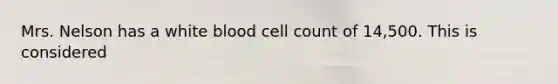 Mrs. Nelson has a white blood cell count of 14,500. This is considered