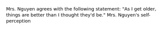 Mrs. Nguyen agrees with the following statement: "As I get older, things are better than I thought they'd be." Mrs. Nguyen's self-perception