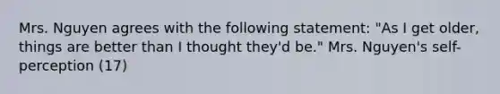 Mrs. Nguyen agrees with the following statement: "As I get older, things are better than I thought they'd be." Mrs. Nguyen's self-perception (17)