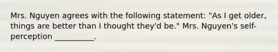 Mrs. Nguyen agrees with the following statement: "As I get older, things are better than I thought they'd be." Mrs. Nguyen's self-perception __________.