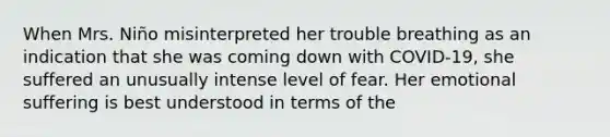 When Mrs. Niño misinterpreted her trouble breathing as an indication that she was coming down with COVID-19, she suffered an unusually intense level of fear. Her emotional suffering is best understood in terms of the